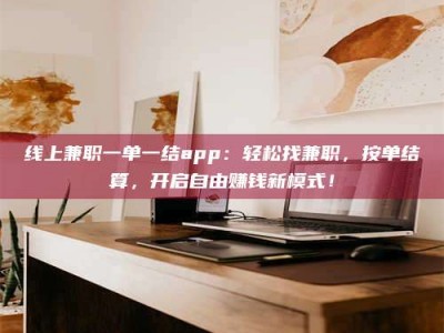 阿拉善盟线上兼职一单一结app：轻松找兼职，按单结算，开启自由赚钱新模式！