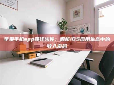 阿拉善盟苹果手机app赚钱软件：解析iOS应用生态中的收入密码