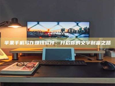 阿拉善盟苹果手机写作赚钱软件：开启你的文字财富之路