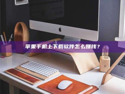 阿拉善盟苹果手机上下载软件怎么赚钱？