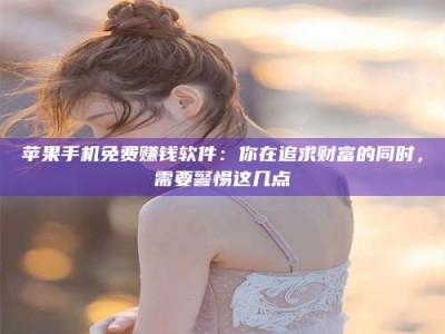 阿拉善盟苹果手机免费赚钱软件：你在追求财富的同时，需要警惕这几点