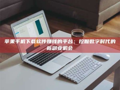 阿拉善盟苹果手机下载软件赚钱的平台：挖掘数字时代的新副业机会