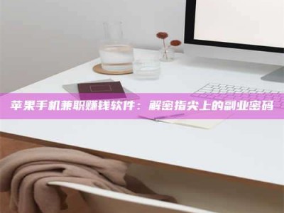 阿拉善盟苹果手机兼职赚钱软件：解密指尖上的副业密码