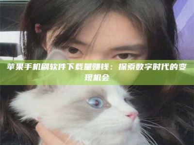 阿拉善盟苹果手机刷软件下载量赚钱：探索数字时代的变现机会